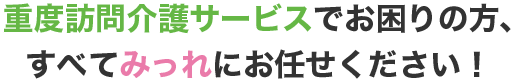 重度訪問介護サービスでお困りの方、すべてみっれにお任せください！